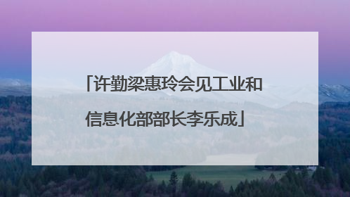 许勤梁惠玲会见工业和信息化部部长李乐成