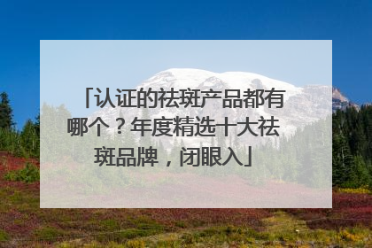 认证的祛斑产品都有哪个？年度精选十大祛斑品牌，闭眼入