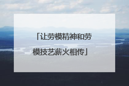 让劳模精神和劳模技艺薪火相传