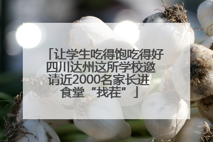 让学生吃得饱吃得好 四川达州这所学校邀请近2000名家长进食堂“找茬”