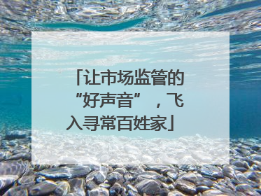 让市场监管的“好声音”，飞入寻常百姓家