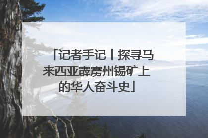 记者手记丨探寻马来西亚霹雳州锡矿上的华人奋斗史
