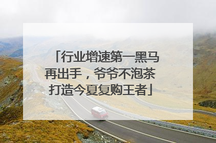 行业增速第一黑马再出手，爷爷不泡茶打造今夏复购王者