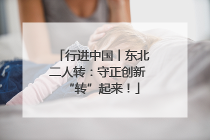 行进中国丨东北二人转：守正创新“转”起来！