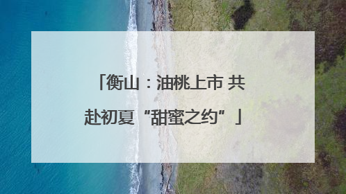 衡山：油桃上市 共赴初夏“甜蜜之约”
