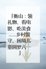 衡山：领礼物、看电影、吃美食……乡村留守、困境儿童圆梦六一