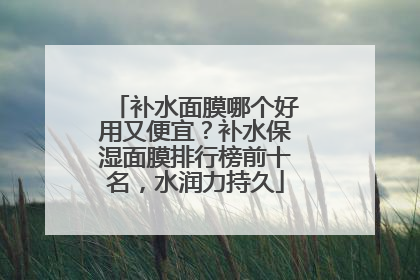 补水面膜哪个好用又便宜？补水保湿面膜排行榜前十名，水润力持久