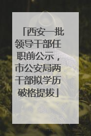 西安一批领导干部任职前公示，市公安局两干部拟学历破格提拔