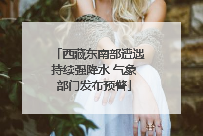 西藏东南部遭遇持续强降水 气象部门发布预警