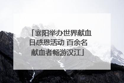 襄阳举办世界献血日感恩活动 百余名献血者畅游汉江