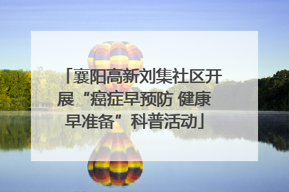 襄阳高新刘集社区开展“癌症早预防 健康早准备”科普活动