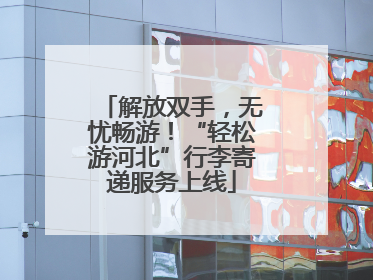 解放双手，无忧畅游！“轻松游河北”行李寄递服务上线