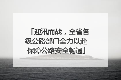迎汛而战，全省各级公路部门全力以赴保障公路安全畅通