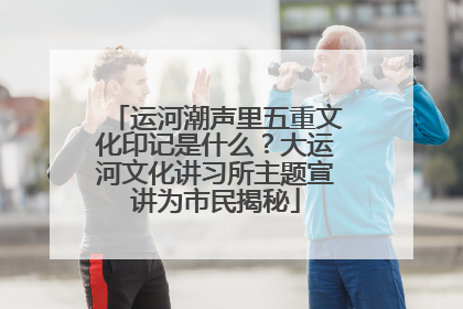 运河潮声里五重文化印记是什么？大运河文化讲习所主题宣讲为市民揭秘