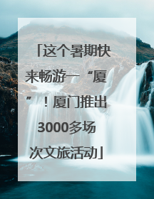 这个暑期快来畅游一“厦”！厦门推出3000多场次文旅活动