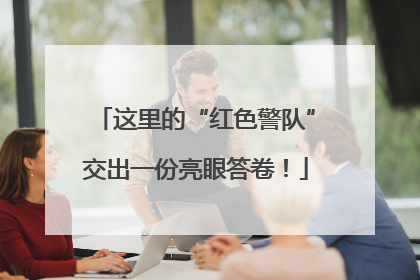 这里的“红色警队”交出一份亮眼答卷！