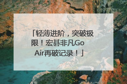 轻薄进阶，突破极限！宏碁非凡Go Air再破记录！