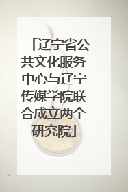 辽宁省公共文化服务中心与辽宁传媒学院联合成立两个研究院