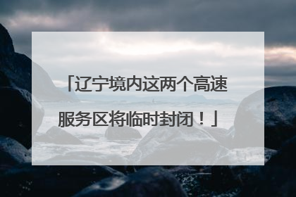 辽宁境内这两个高速服务区将临时封闭！