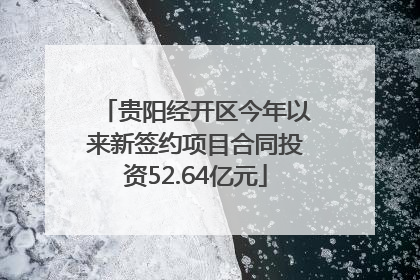 贵阳经开区今年以来新签约项目合同投资52.64亿元