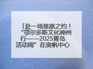 赴一场草原之约！“鄂尔多斯文化神州行——2025青岛活动周”在奥帆中心拉开帷幕