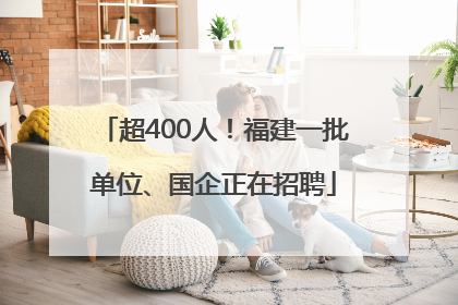 超400人！福建一批单位、国企正在招聘