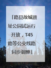 路县故城遗址公园试运行开放，T45路等公交线路同步调整