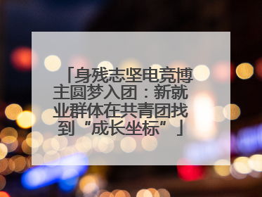 身残志坚电竞博主圆梦入团：新就业群体在共青团找到“成长坐标”