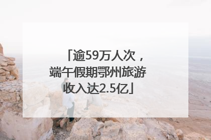 逾59万人次，端午假期鄂州旅游收入达2.5亿