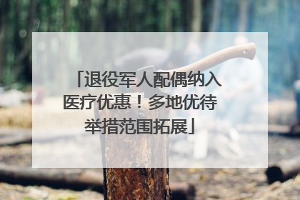 退役军人配偶纳入医疗优惠！多地优待举措范围拓展
