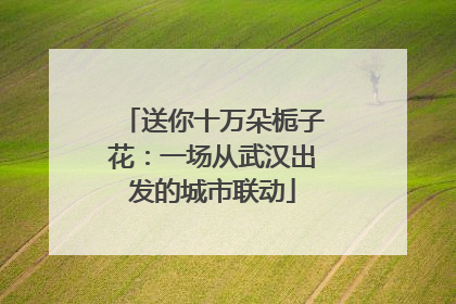 送你十万朵栀子花：一场从武汉出发的城市联动