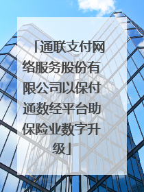 通联支付网络服务股份有限公司以保付通数经平台助保险业数字升级