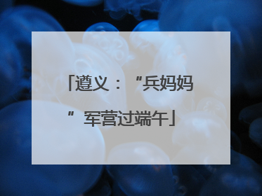 遵义：“兵妈妈”军营过端午
