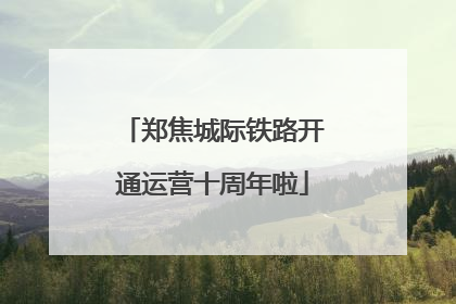 郑焦城际铁路开通运营十周年啦