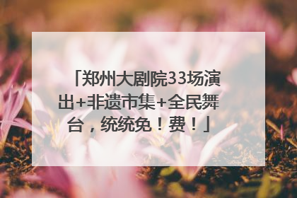 郑州大剧院33场演出+非遗市集+全民舞台，统统免！费！