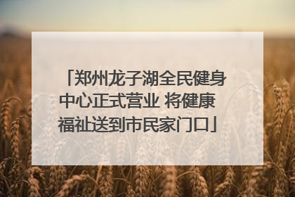 郑州龙子湖全民健身中心正式营业 将健康福祉送到市民家门口