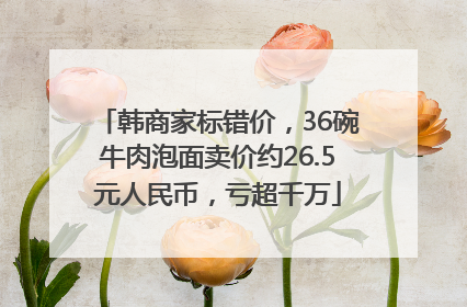 韩商家标错价，36碗牛肉泡面卖价约26.5元人民币，亏超千万