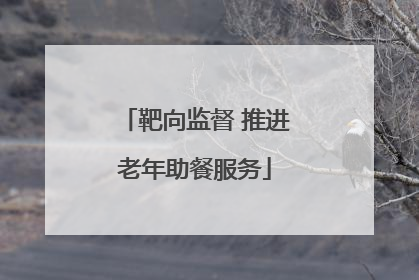 靶向监督 推进老年助餐服务