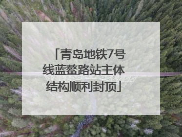 青岛地铁7号线蓝鳌路站主体结构顺利封顶