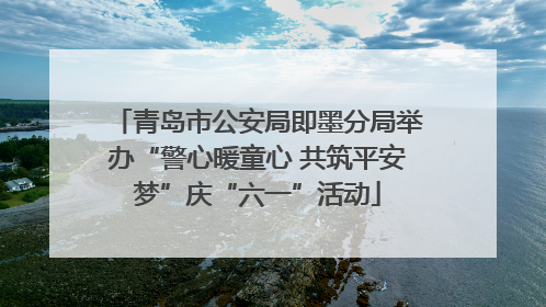 青岛市公安局即墨分局举办“警心暖童心 共筑平安梦”庆“六一”活动