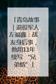 青岛故事｜退役军人左福鑫：战友身后事，他用11年续写 “兄弟情”