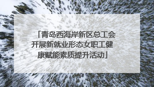 青岛西海岸新区总工会开展新就业形态女职工健康赋能素质提升活动