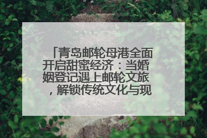 青岛邮轮母港全面开启甜蜜经济：当婚姻登记遇上邮轮文旅，解锁传统文化与现代浪漫的双重密码