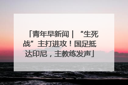 青年早新闻｜“生死战”主打进攻！国足抵达印尼，主教练发声