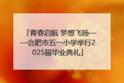 青春启航 梦想飞扬——合肥市五一小学举行2025届毕业典礼