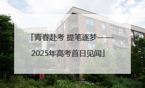 青春赴考 提笔逐梦——2025年高考首日见闻