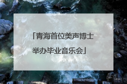 青海首位美声博士举办毕业音乐会