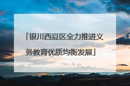 银川西夏区全力推进义务教育优质均衡发展