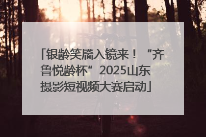 银龄笑靥入镜来！“齐鲁悦龄杯”2025山东摄影短视频大赛启动