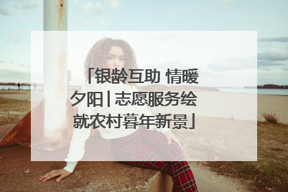 银龄互助 情暖夕阳│志愿服务绘就农村暮年新景